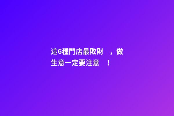 這6種門店最敗財，做生意一定要注意！